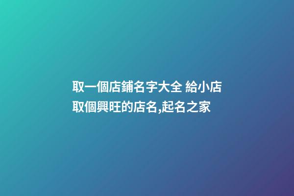取一個店鋪名字大全 給小店取個興旺的店名,起名之家-第1張-店鋪起名-玄機派